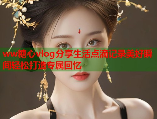 ww糖心vlog分享生活点滴记录美好瞬间轻松打造专属回忆  第2张