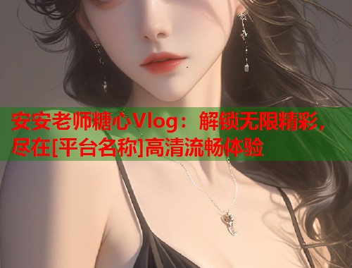 安安老师糖心Vlog：解锁无限精彩，尽在[平台名称]高清流畅体验  第1张