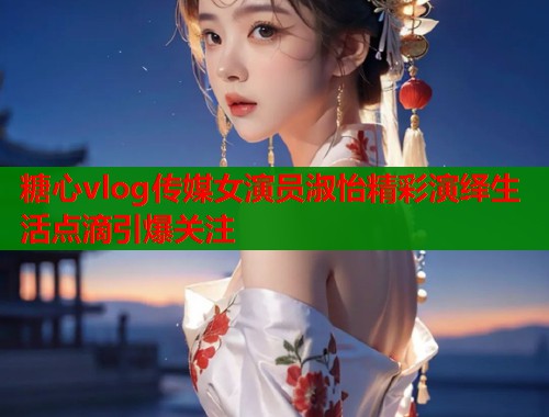 糖心vlog传媒女演员淑怡精彩演绎生活点滴引爆关注  第2张