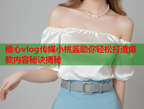 糖心vlog传媒小桃酱助你轻松打造爆款内容秘诀揭秘  第2张