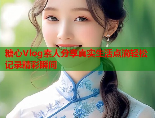 糖心Vlog素人分享真实生活点滴轻松记录精彩瞬间