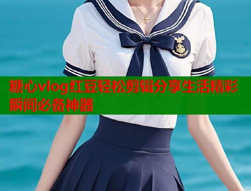 糖心vlog红豆轻松剪辑分享生活精彩瞬间必备神器