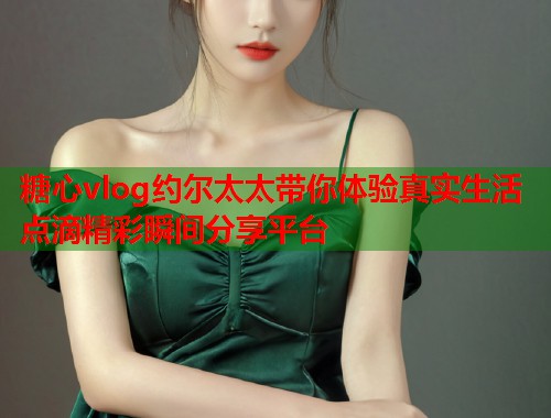 糖心vlog约尔太太带你体验真实生活点滴精彩瞬间分享平台