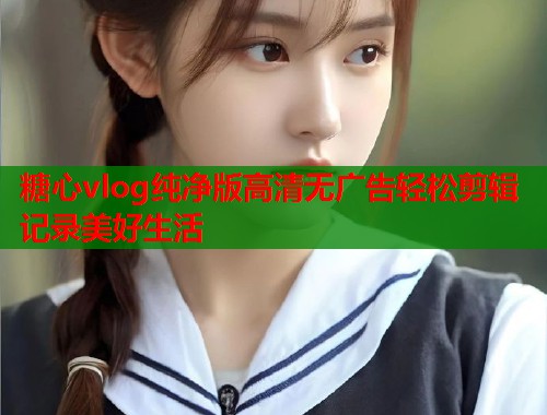糖心vlog纯净版高清无广告轻松剪辑记录美好生活