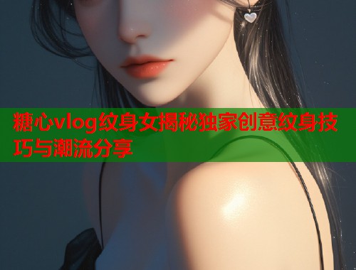 糖心vlog纹身女揭秘独家创意纹身技巧与潮流分享