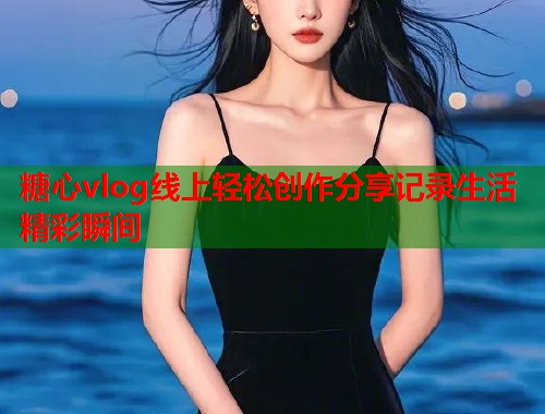 糖心vlog线上轻松创作分享记录生活精彩瞬间