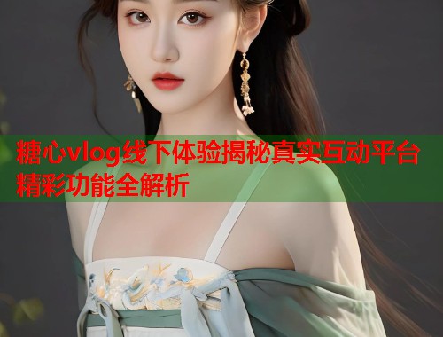 糖心vlog线下体验揭秘真实互动平台精彩功能全解析  第2张