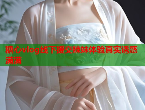 糖心vlog线下援交辣妹体验真实诱惑满满  第2张