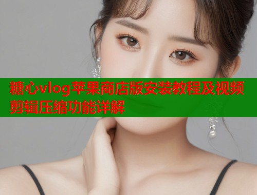 糖心vlog苹果商店版安装教程及视频剪辑压缩功能详解