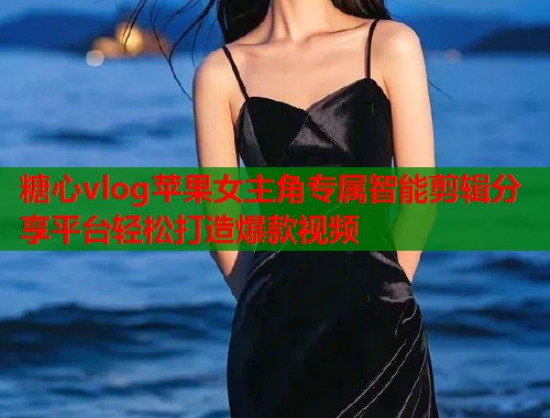 糖心vlog苹果女主角专属智能剪辑分享平台轻松打造爆款视频  第2张