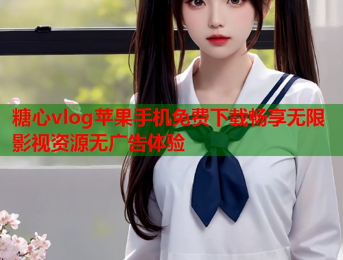 糖心vlog苹果手机免费下载畅享无限影视资源无广告体验  第2张