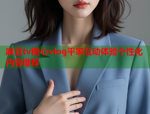麻豆tv糖心vlog平家互动体验个性化内容推荐