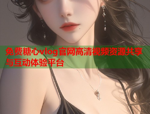 免费糖心vlog官网高清视频资源共享与互动体验平台
