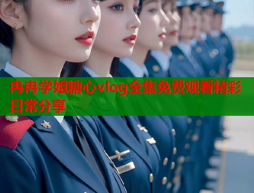 冉冉学姐糖心vlog全集免费观看精彩日常分享