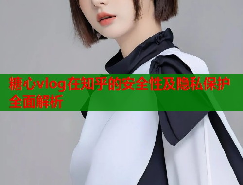 糖心vlog在知乎的安全性及隐私保护全面解析  第2张