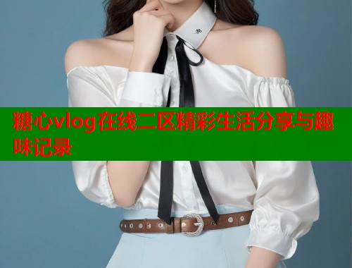 糖心vlog在线二区精彩生活分享与趣味记录