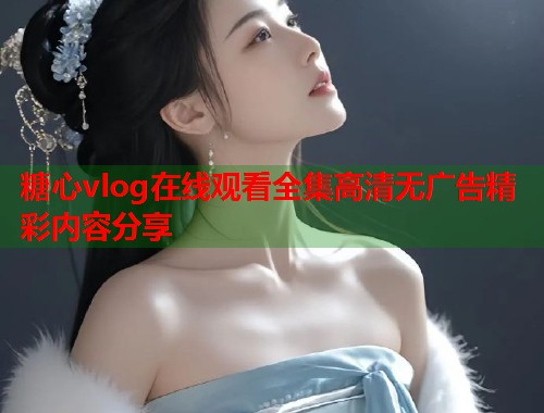 糖心vlog在线观看全集高清无广告精彩内容分享  第2张