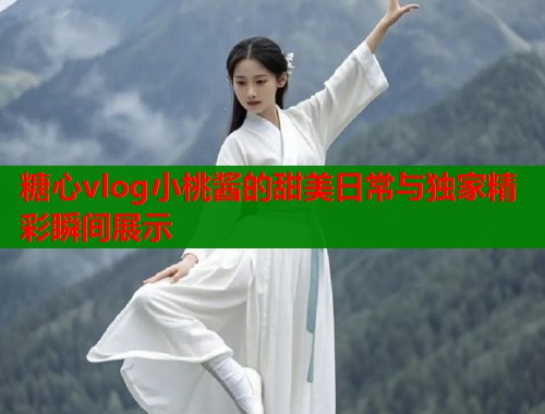糖心vlog小桃酱的甜美日常与独家精彩瞬间展示  第2张
