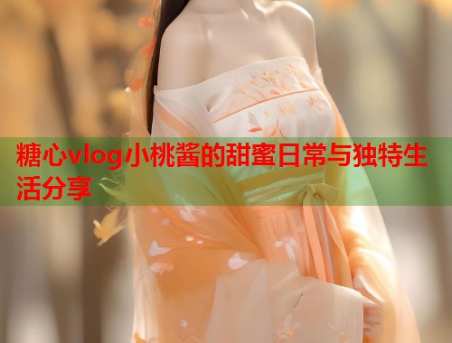 糖心vlog小桃酱的甜蜜日常与独特生活分享
