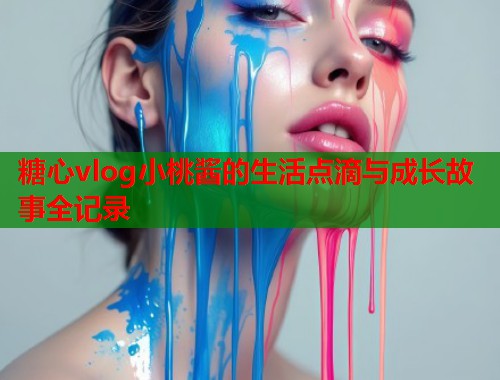 糖心vlog小桃酱的生活点滴与成长故事全记录