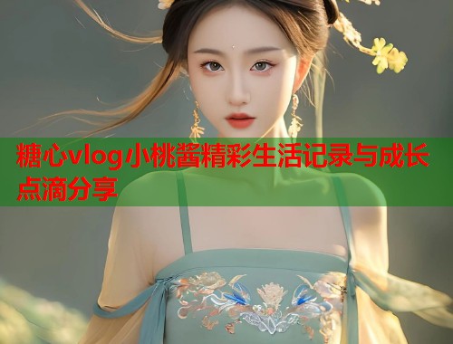 糖心vlog小桃酱精彩生活记录与成长点滴分享