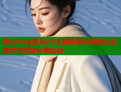糖心vlog漂亮UP主娜娜带你领略生活美学与创意分享秘诀