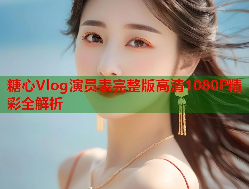 糖心Vlog演员表完整版高清1080P精彩全解析