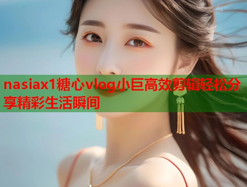 nasiax1糖心vlog小巨高效剪辑轻松分享精彩生活瞬间