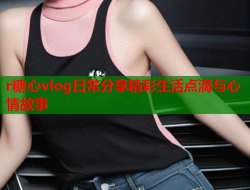 r糖心vlog日常分享精彩生活点滴与心情故事