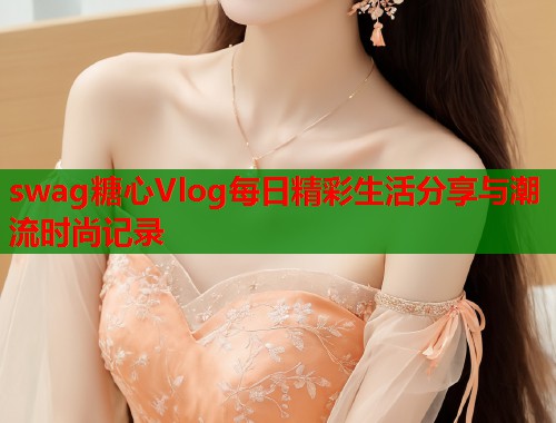 swag糖心Vlog每日精彩生活分享与潮流时尚记录