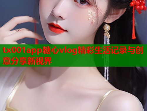 tx001app糖心vlog精彩生活记录与创意分享新视界  第1张