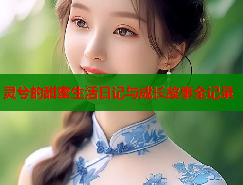 灵兮的甜蜜生活日记与成长故事全记录