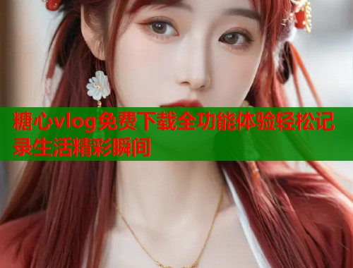 糖心vlog免费下载全功能体验轻松记录生活精彩瞬间