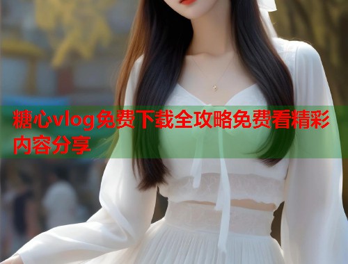糖心vlog免费下载全攻略免费看精彩内容分享