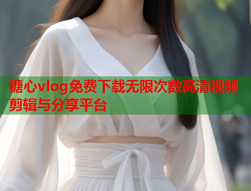 糖心vlog免费下载无限次数高清视频剪辑与分享平台