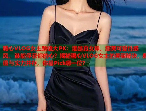 糖心VLOG女主颜值大PK：谁是真女神，甜美可爱性感风，谁能俘获你的心？揭秘糖心VLOG女主的美丽秘诀，颜值与实力并存，你最Pick哪一位？
