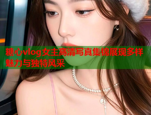 糖心vlog女主高清写真集锦展现多样魅力与独特风采  第1张