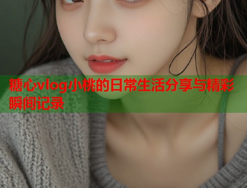 糖心vlog小桃的日常生活分享与精彩瞬间记录