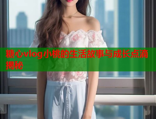 糖心vlog小桃的生活故事与成长点滴揭秘