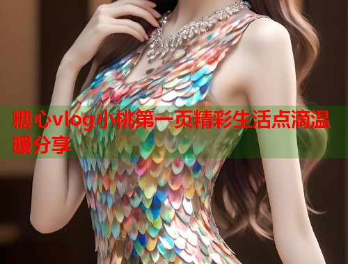 糖心vlog小桃第一页精彩生活点滴温暖分享