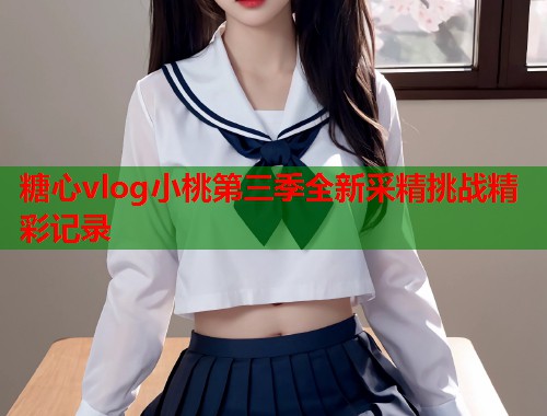 糖心vlog小桃第三季全新采精挑战精彩记录