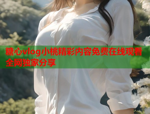 糖心vlog小桃精彩内容免费在线观看全网独家分享  第2张