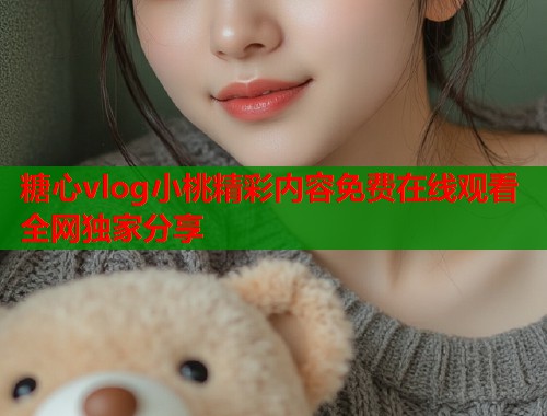 糖心vlog小桃精彩内容免费在线观看全网独家分享