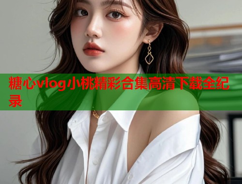 糖心vlog小桃精彩合集高清下载全纪录