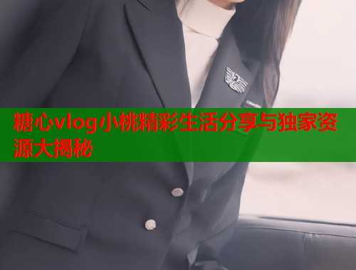 糖心vlog小桃精彩生活分享与独家资源大揭秘