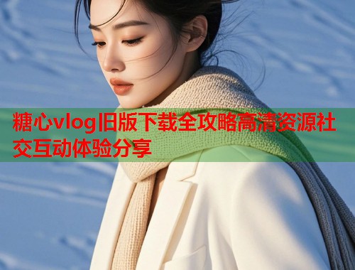 糖心vlog旧版下载全攻略高清资源社交互动体验分享
