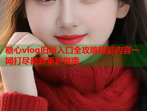 糖心vlog旧版入口全攻略精彩内容一网打尽最新更新指南