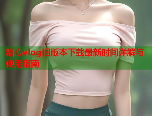 糖心vlog旧版本下载最新时间详解与使用指南  第1张