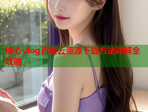 糖心vlog百度云资源下载方法详解全攻略