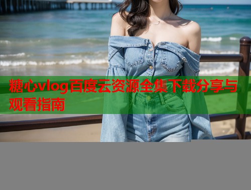糖心vlog百度云资源全集下载分享与观看指南